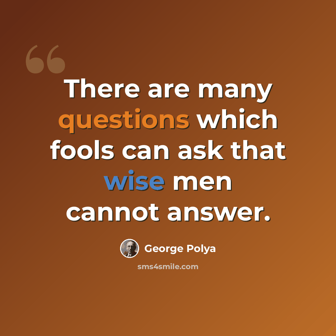 “There are many questions which fools can ask that wise men cannot answer.” quote by George Polya