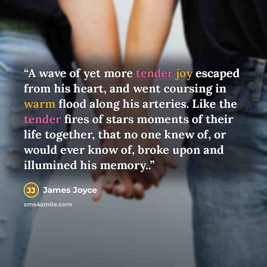 “A wave of yet more tender joy escaped from his heart, and went coursing in warm flood along his arteries. Like the tender fires of stars moments of their life together, that no one knew of, or would ever know of, broke upon and illumined his memory..” quote by James Joyce