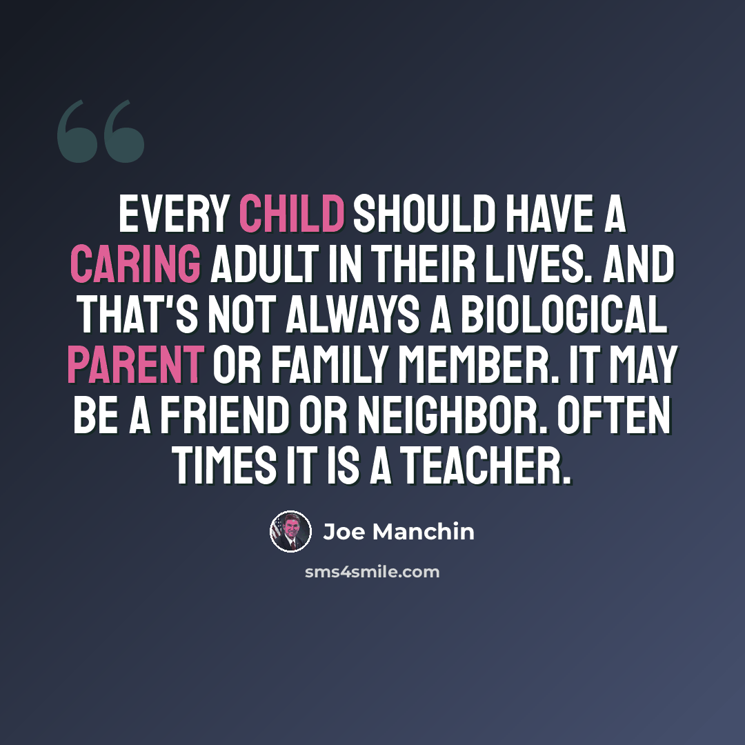 “Every child should have a caring adult in their lives. And that's not always a biological parent or family member. It may be a friend or neighbor. Often times it is a teacher.” quote by Joe Manchin