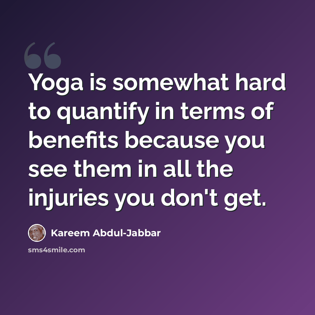 “Yoga is somewhat hard to quantify in terms of benefits because you see them in all the injuries you don't get.” quote by Kareem Abdul-Jabbar