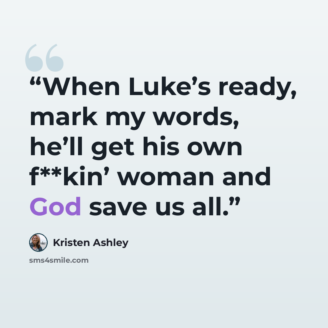 “When Luke’s ready, mark my words, he’ll get his own f**kin’ woman and God save us all.” quote by Kristen Ashley