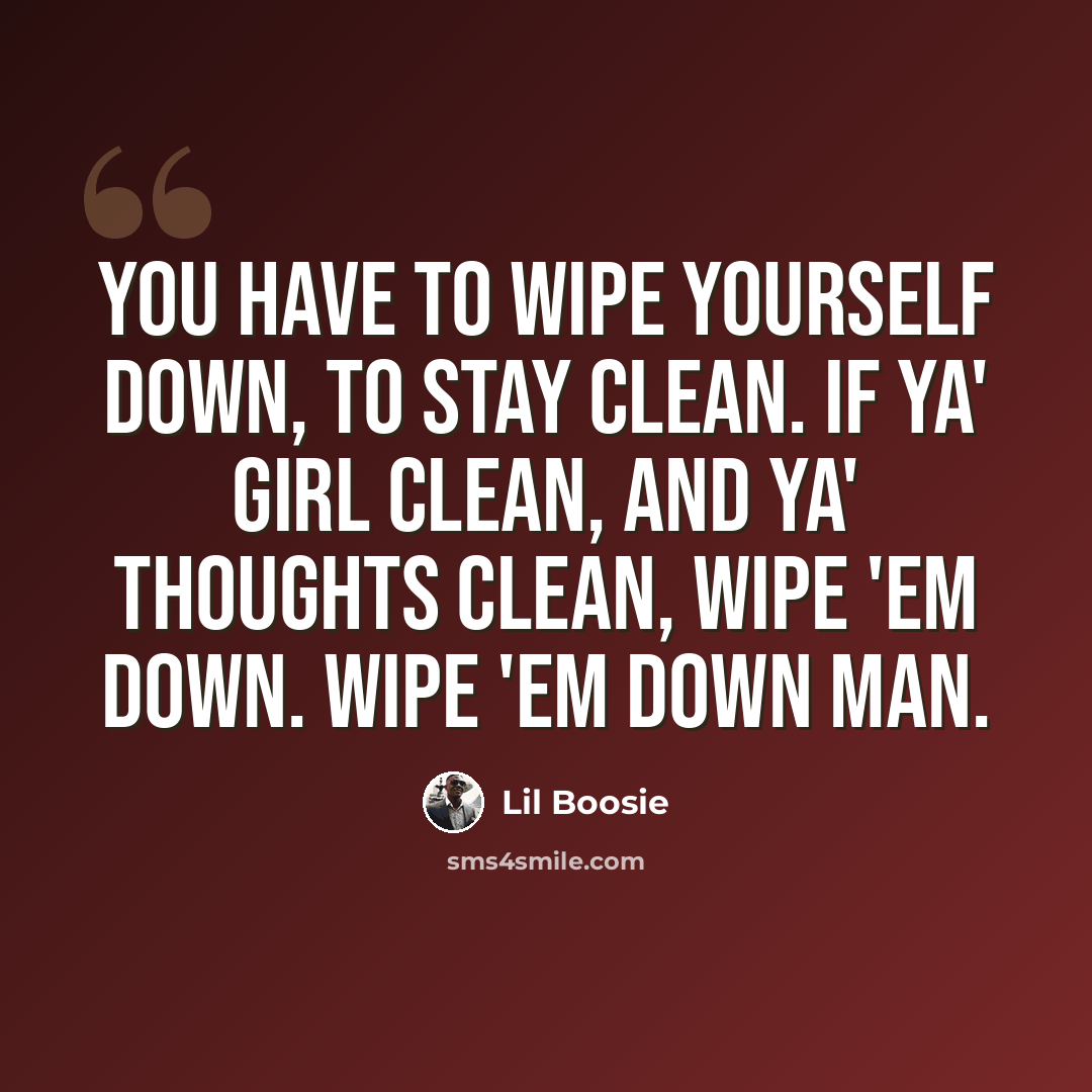 “You have to wipe yourself down, to stay clean. If ya' girl clean, and ya' thoughts clean, wipe 'em down. Wipe 'em down man.” quote by Lil Boosie