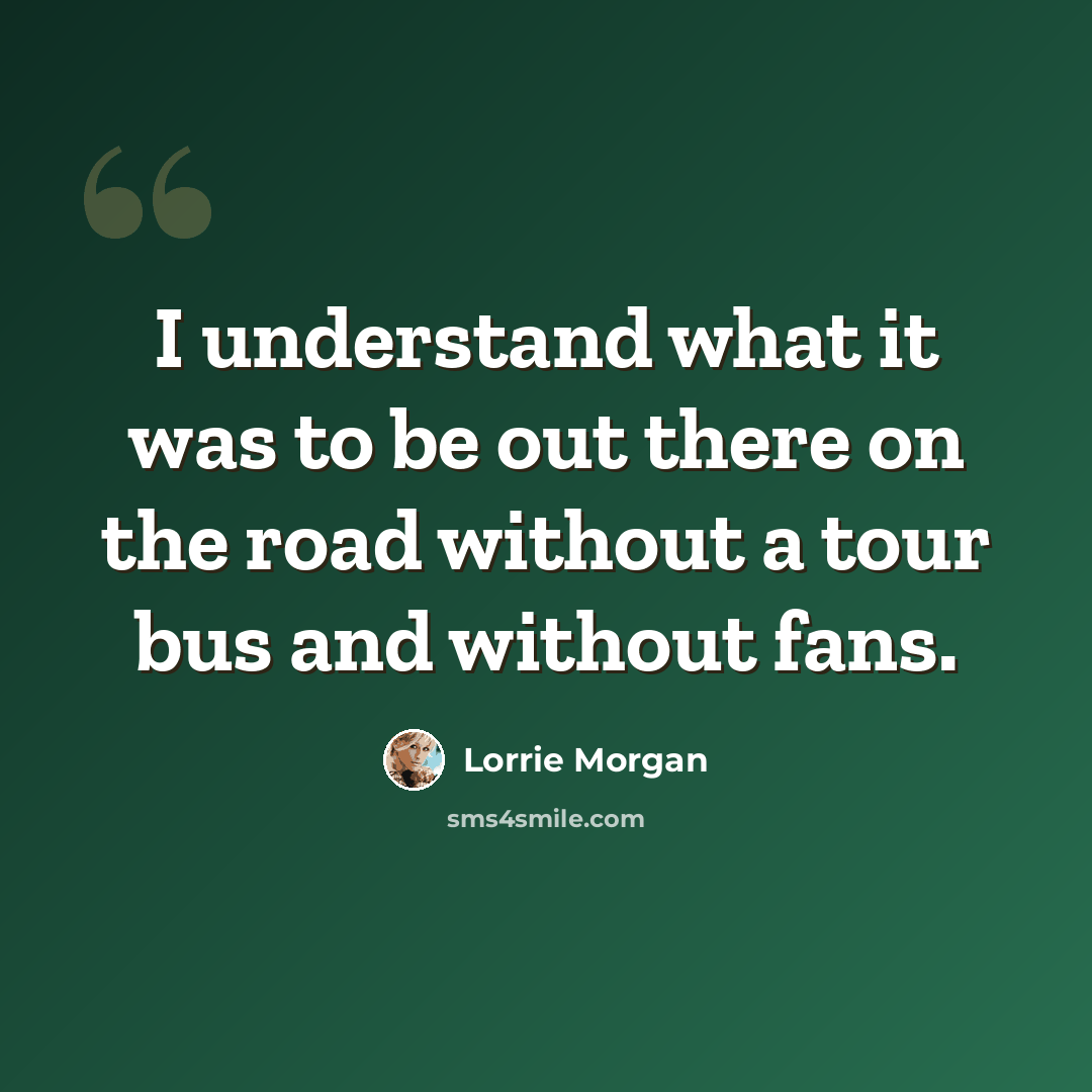 “I understand what it was to be out there on the road without a tour bus and without fans.” quote by Lorrie Morgan