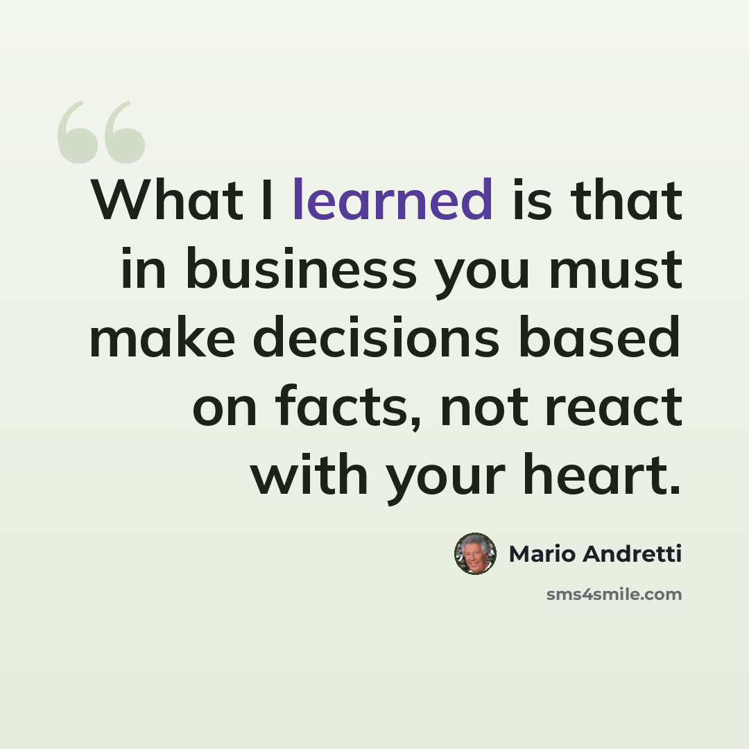 “What I learned is that in business you must make decisions based on facts, not react with your heart.” quote by Mario Andretti