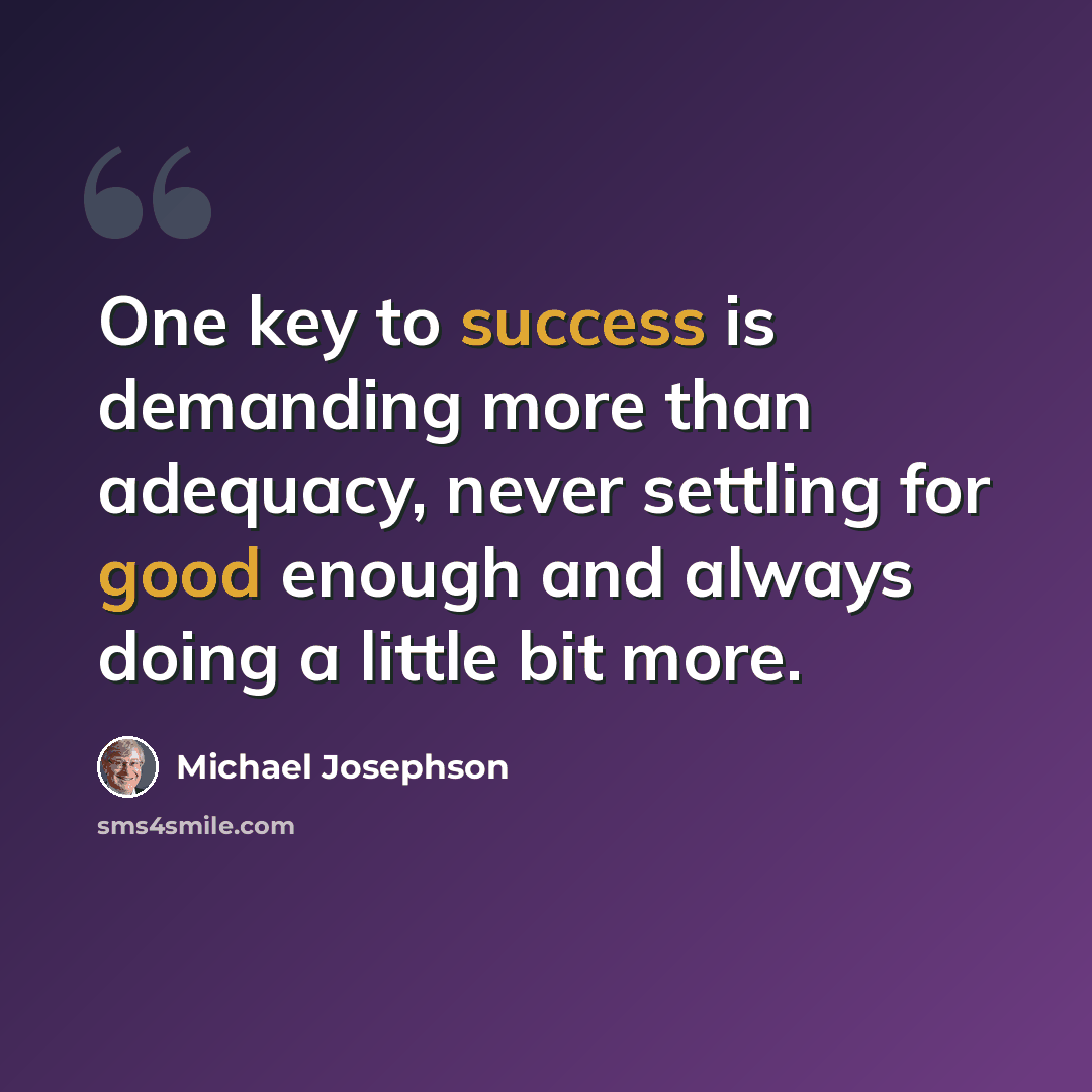 “One key to success is demanding more than adequacy, never settling for good enough and always doing a little bit more.” quote by Michael Josephson
