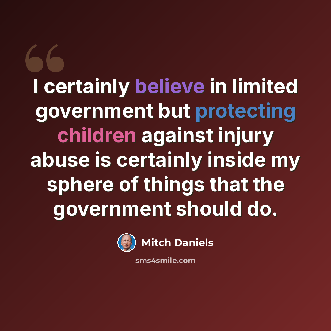 “I certainly believe in limited government but protecting children against injury abuse is certainly inside my sphere of things that the government should do.” quote by Mitch Daniels