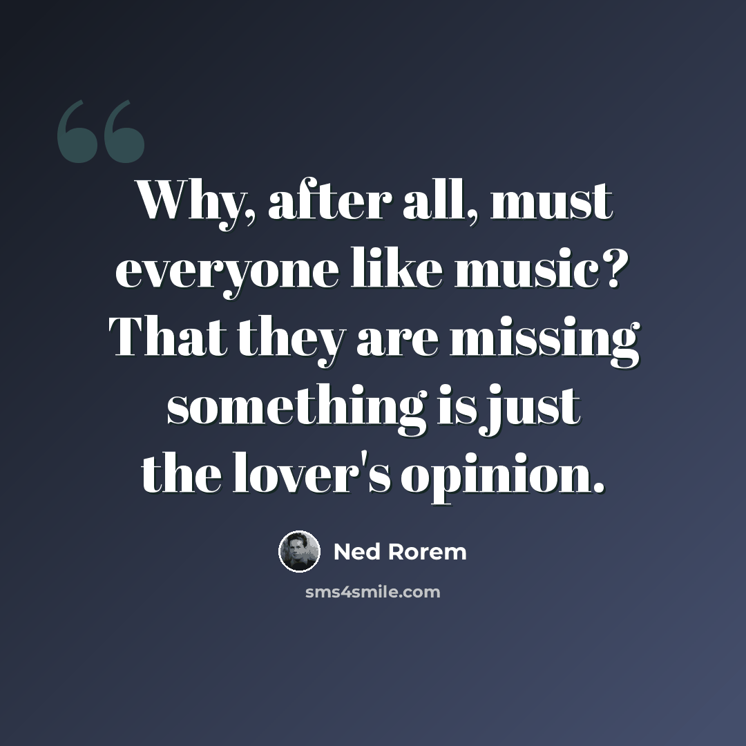 “Why, after all, must everyone like music? That they are missing something is just the lover's opinion.” quote by Ned Rorem