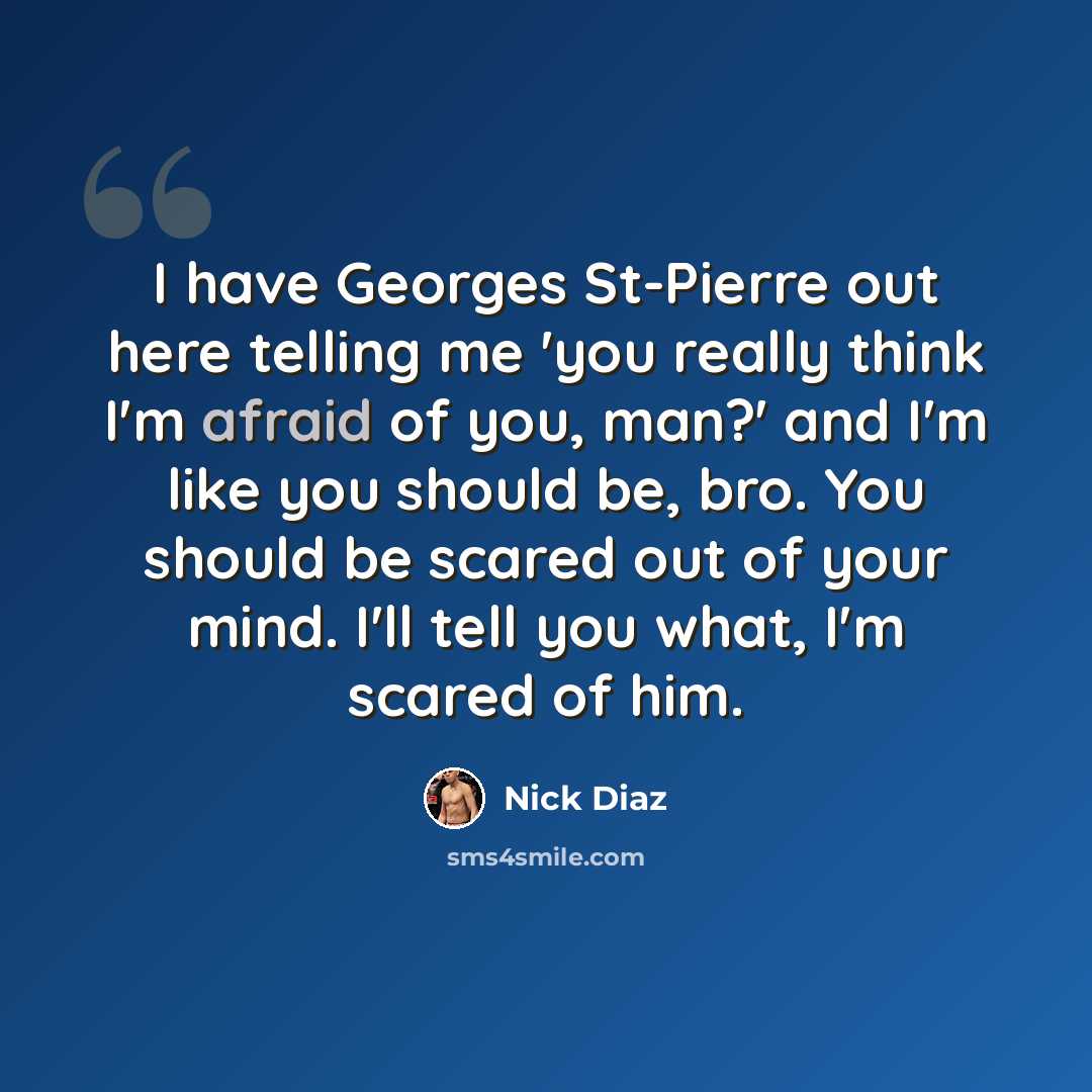 “I have Georges St-Pierre out here telling me 'you really think I'm afraid of you, man?' and I'm like you should be, bro. You should be scared out of your mind. I'll tell you what, I'm scared of him.” quote by Nick Diaz