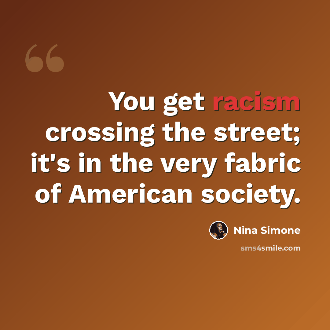 “You get racism crossing the street; it's in the very fabric of American society.” quote by Nina Simone