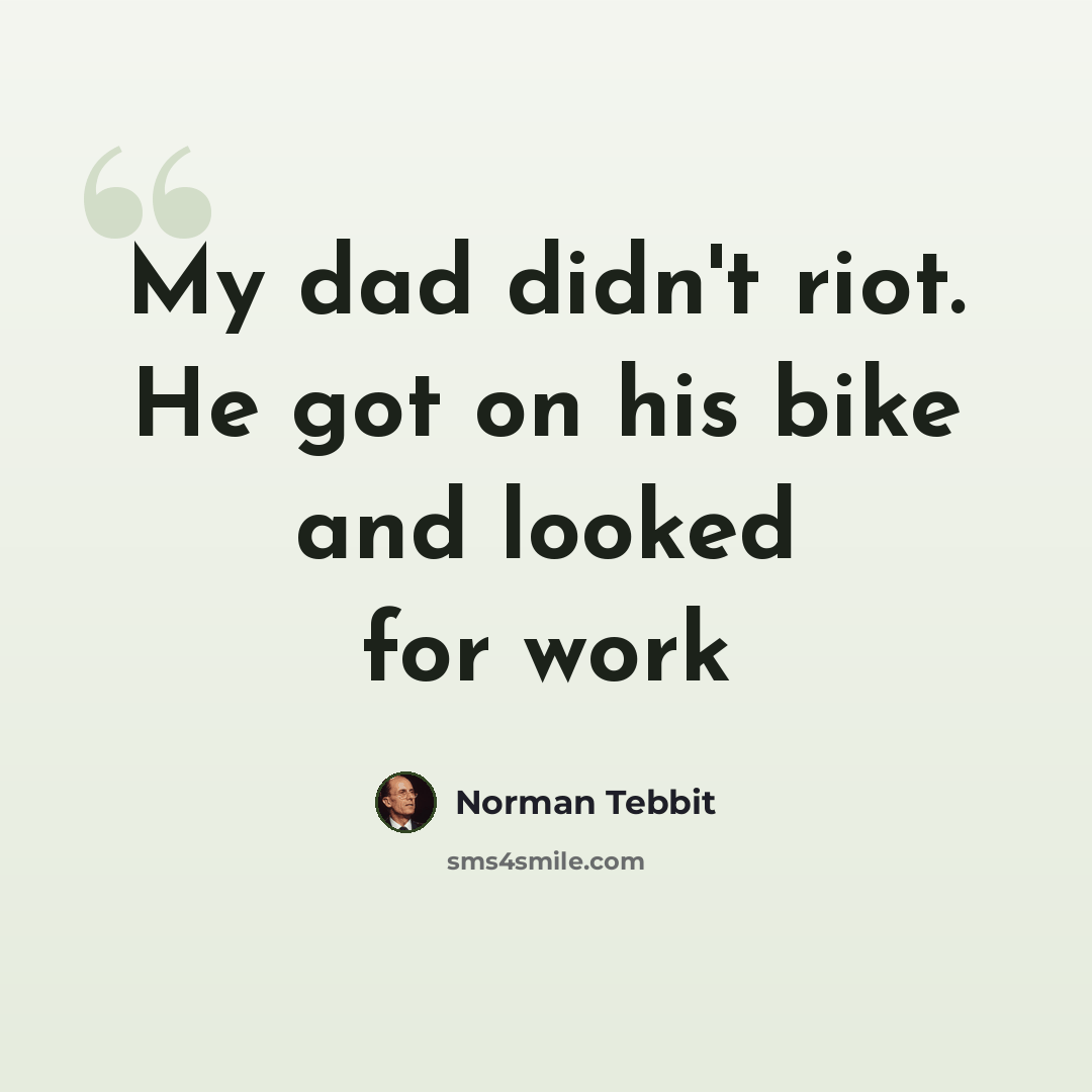 “My dad didn't riot. He got on his bike and looked for work” quote by Norman Tebbit