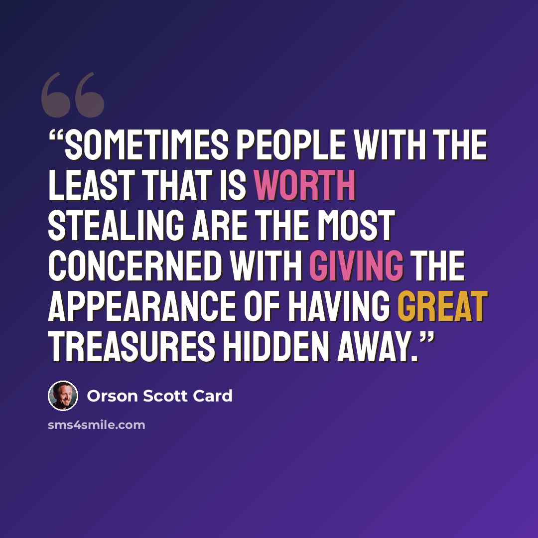 “Sometimes people with the least that is worth stealing are the most concerned with giving the appearance of having great treasures hidden away.” quote by Orson Scott Card