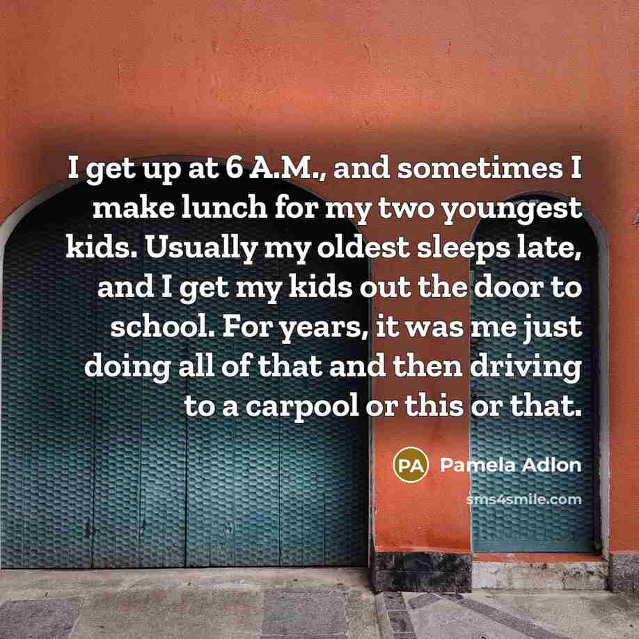 “I get up at 6 A.M., and sometimes I make lunch for my two youngest kids. Usually my oldest sleeps late, and I get my kids out the door to school. For years, it was me just doing all of that and then driving to a carpool or this or that.” quote by Pamela Adlon