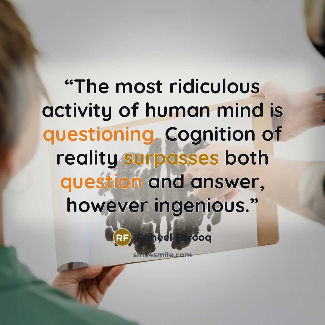 “The most ridiculous activity of human mind is questioning. Cognition of reality surpasses both question and answer, however ingenious.” quote by Raheel Farooq