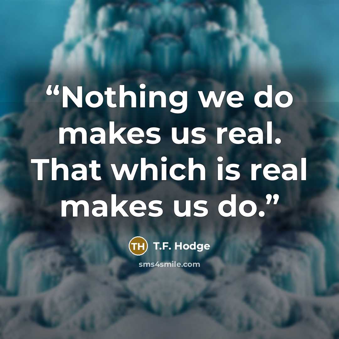 “Nothing we do makes us real. That which is real makes us do.” quote by T.F. Hodge