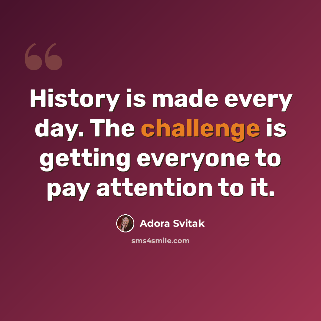 “History is made every day. The challenge is getting everyone to pay attention to it.” quote by Adora Svitak
