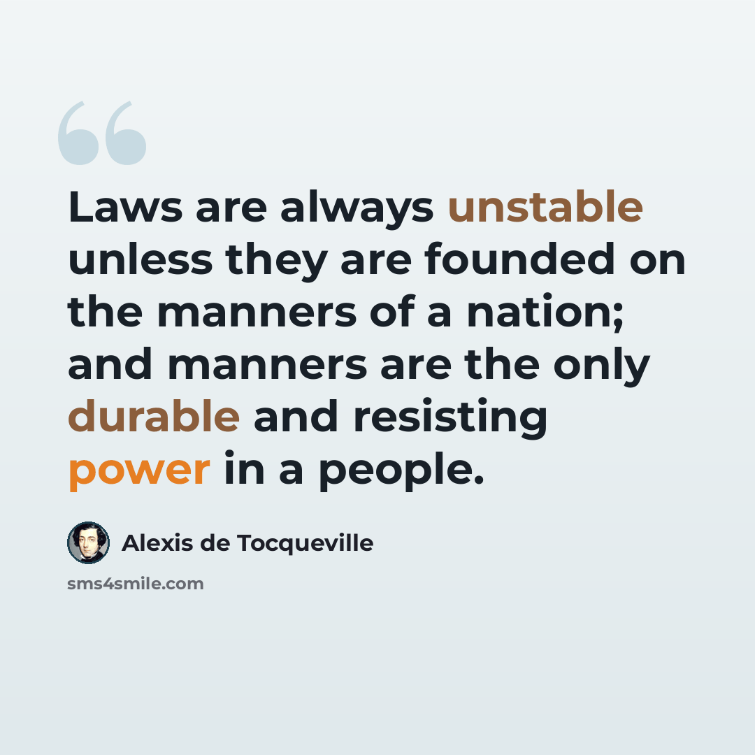 “Laws are always unstable unless they are founded on the manners of a nation; and manners are the only durable and resisting power in a people.” quote by Alexis de Tocqueville