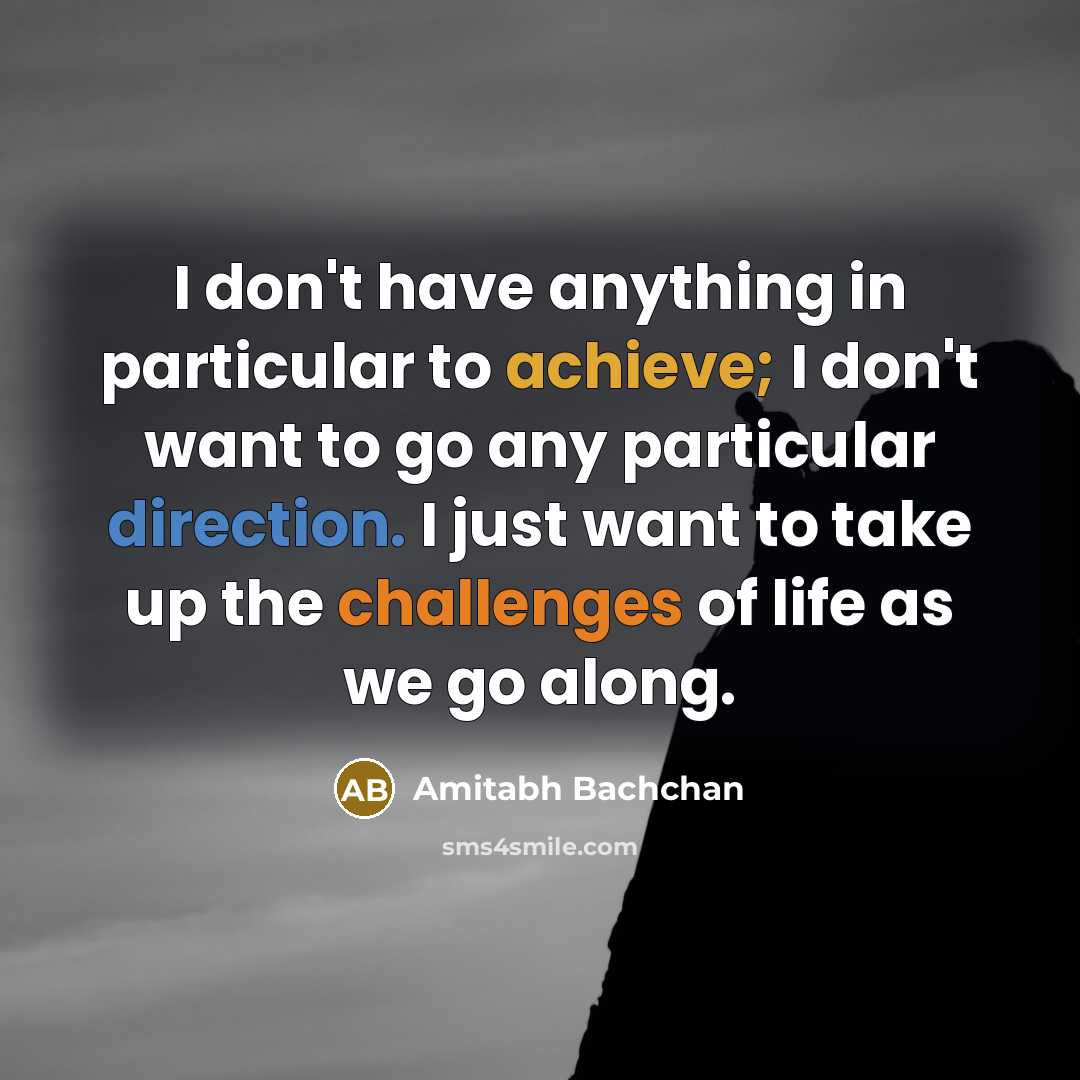 “I don't have anything in particular to achieve; I don't want to go any particular direction. I just want to take up the challenges of life as we go along.” quote by Amitabh Bachchan
