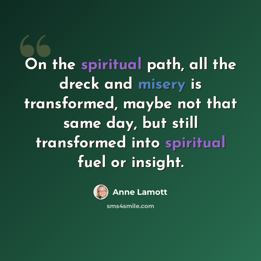 “On the spiritual path, all the dreck and misery is transformed, maybe not that same day, but still transformed into spiritual fuel or insight.” quote by Anne Lamott