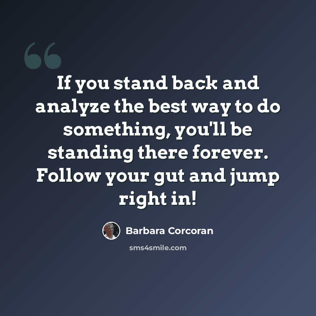 “If you stand back and analyze the best way to do something, you'll be standing there forever. Follow your gut and jump right in!” quote by Barbara Corcoran