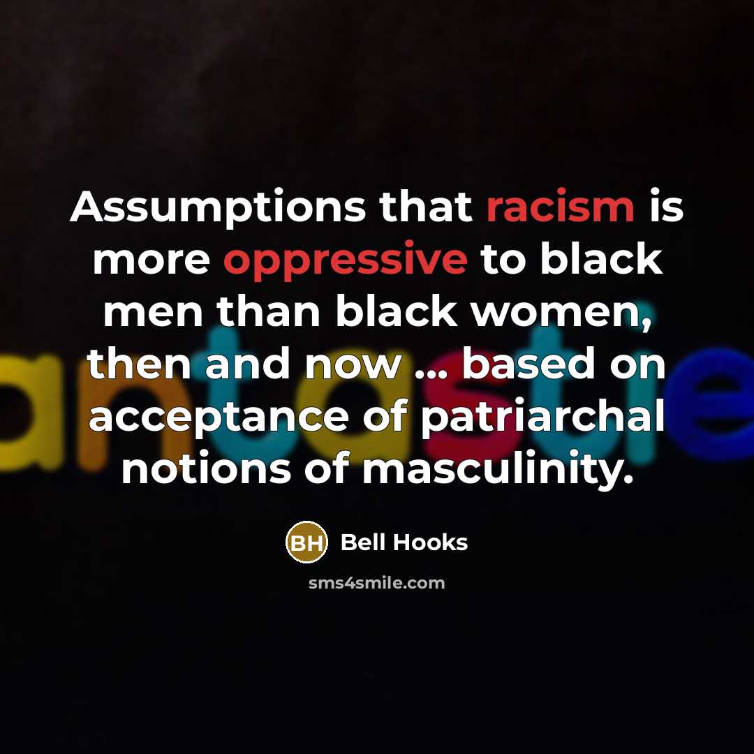 “Assumptions that racism is more oppressive to black men than black women, then and now ... based on acceptance of patriarchal notions of masculinity.” quote by Bell Hooks