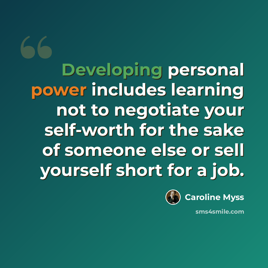 “Developing personal power includes learning not to negotiate your self-worth for the sake of someone else or sell yourself short for a job.” quote by Caroline Myss