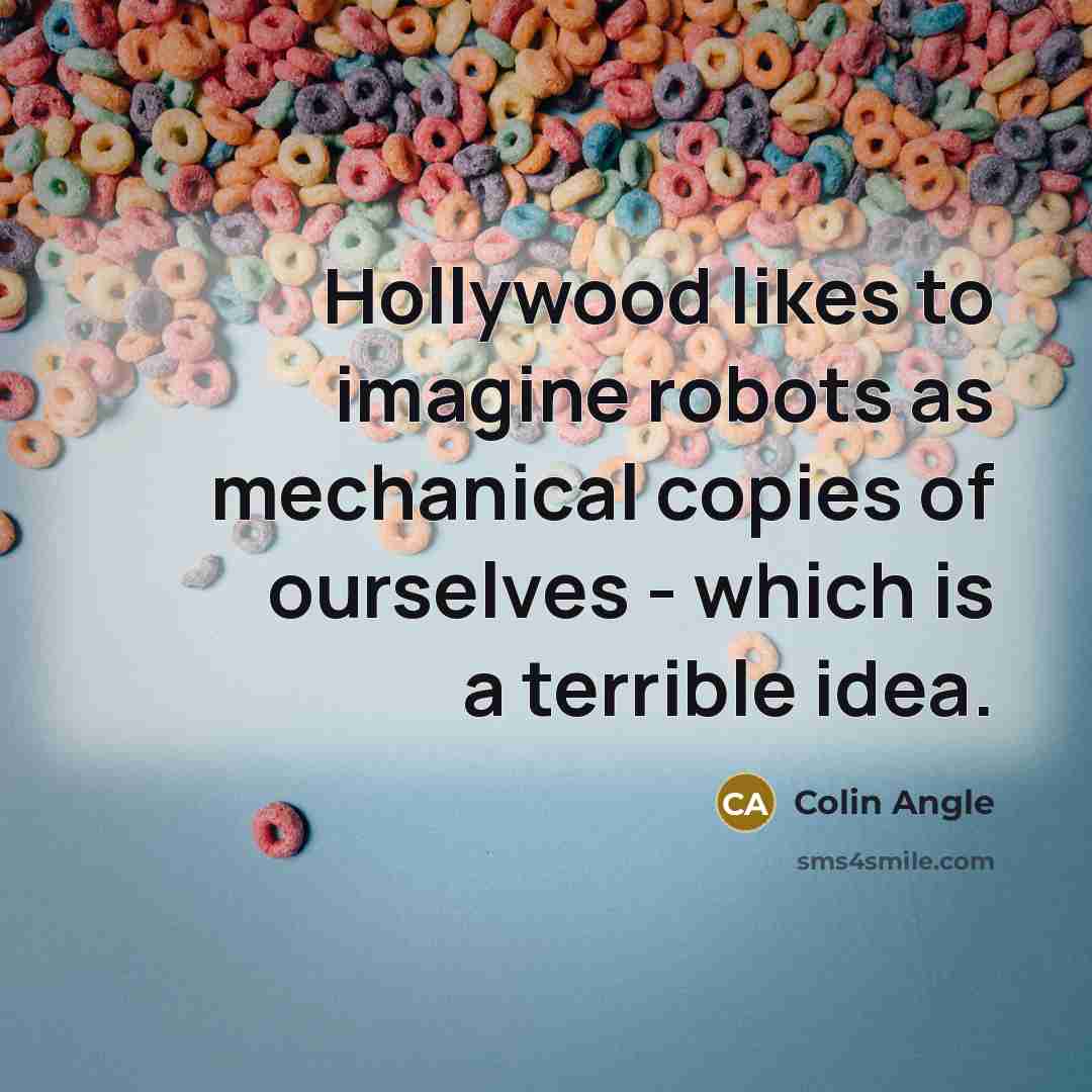 “Hollywood likes to imagine robots as mechanical copies of ourselves - which is a terrible idea.” quote by Colin Angle