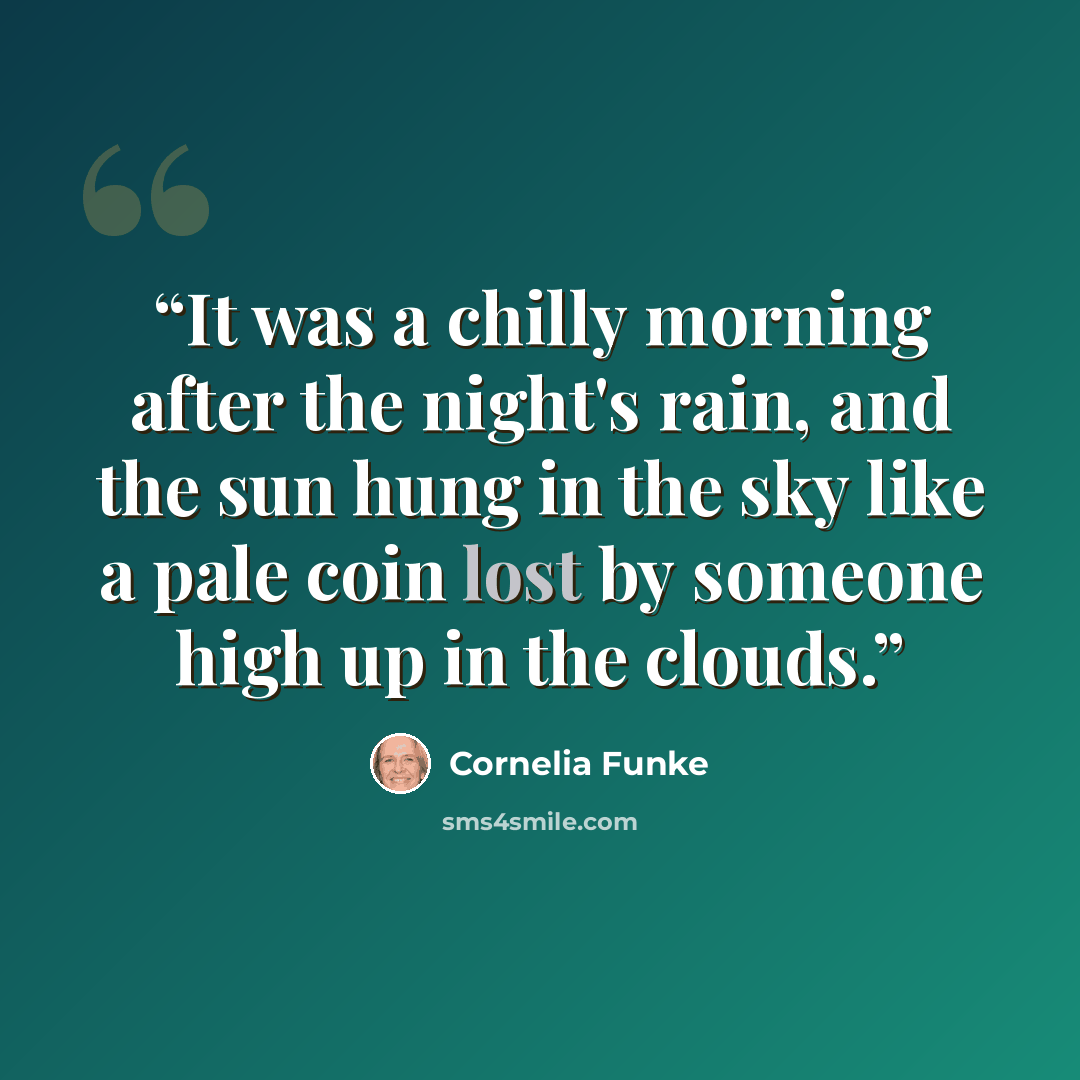 “It was a chilly morning after the night's rain, and the sun hung in the sky like a pale coin lost by someone high up in the clouds.” quote by Cornelia Funke