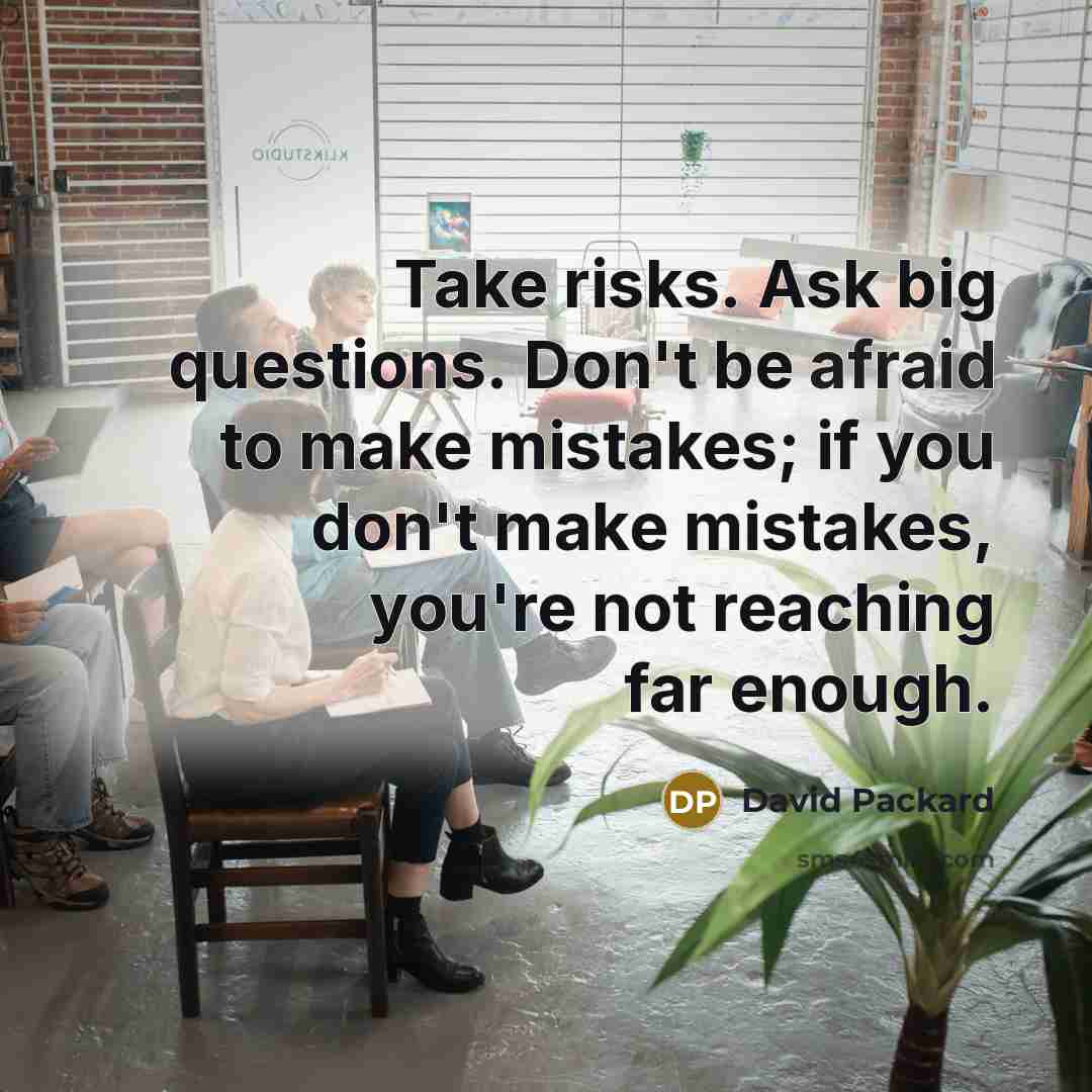 “Take risks. Ask big questions. Don't be afraid to make mistakes; if you don't make mistakes, you're not reaching far enough.” quote by David Packard