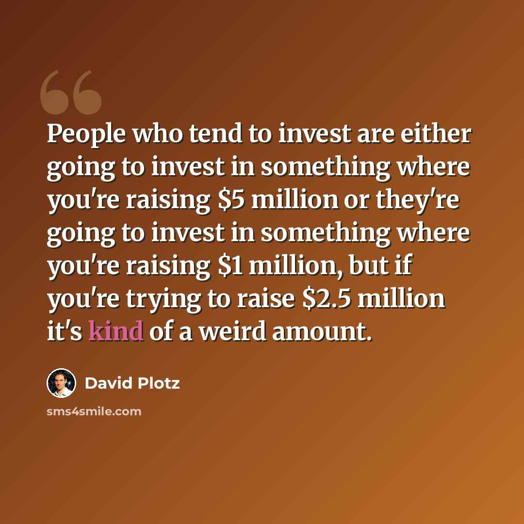 “People who tend to invest are either going to invest in something where you're raising $5 million or they're going to invest in something where you're raising $1 million, but if you're trying to raise $2.5 million it's kind of a weird amount.” quote by David Plotz