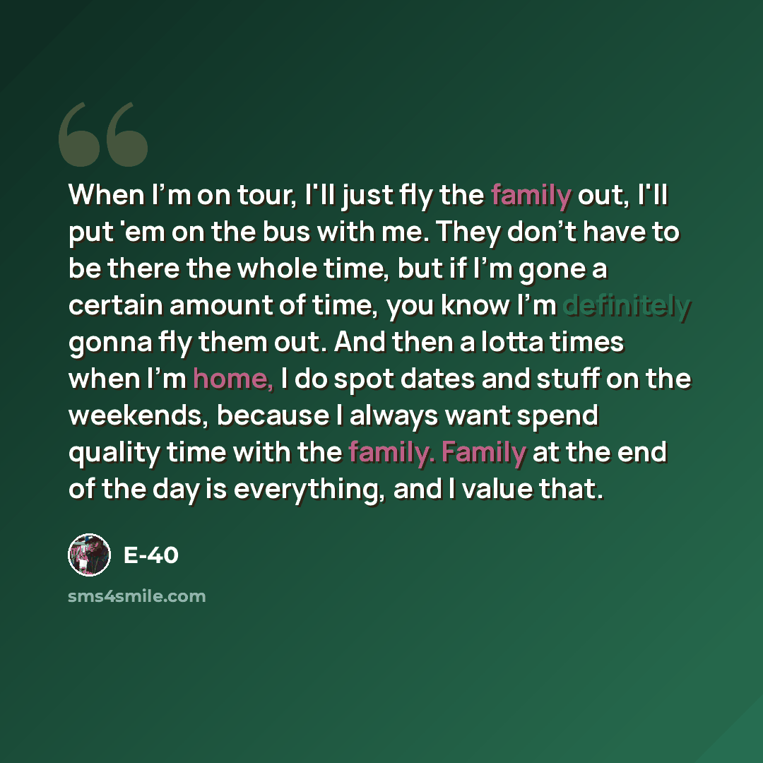 “When I'm on tour, I'll just fly the family out, I'll put 'em on the bus with me. They don't have to be there the whole time, but if I'm gone a certain amount of time, you know I'm definitely gonna fly them out. And then a lotta times when I'm home, I do spot dates and stuff on the weekends…” quote by E-40