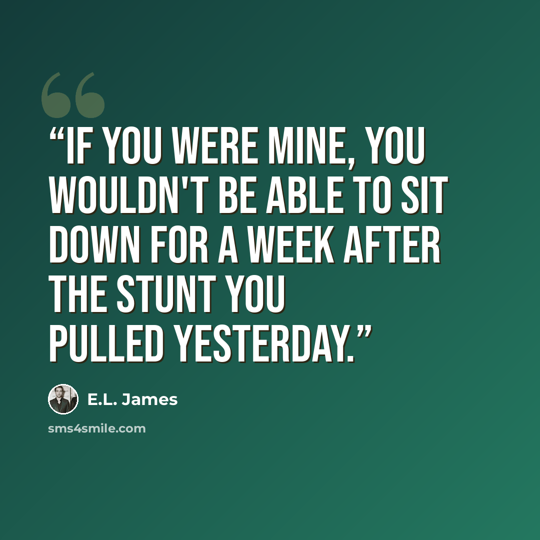 “If you were mine, you wouldn't be able to sit down for a week after the stunt you pulled yesterday.” quote by E.L. James