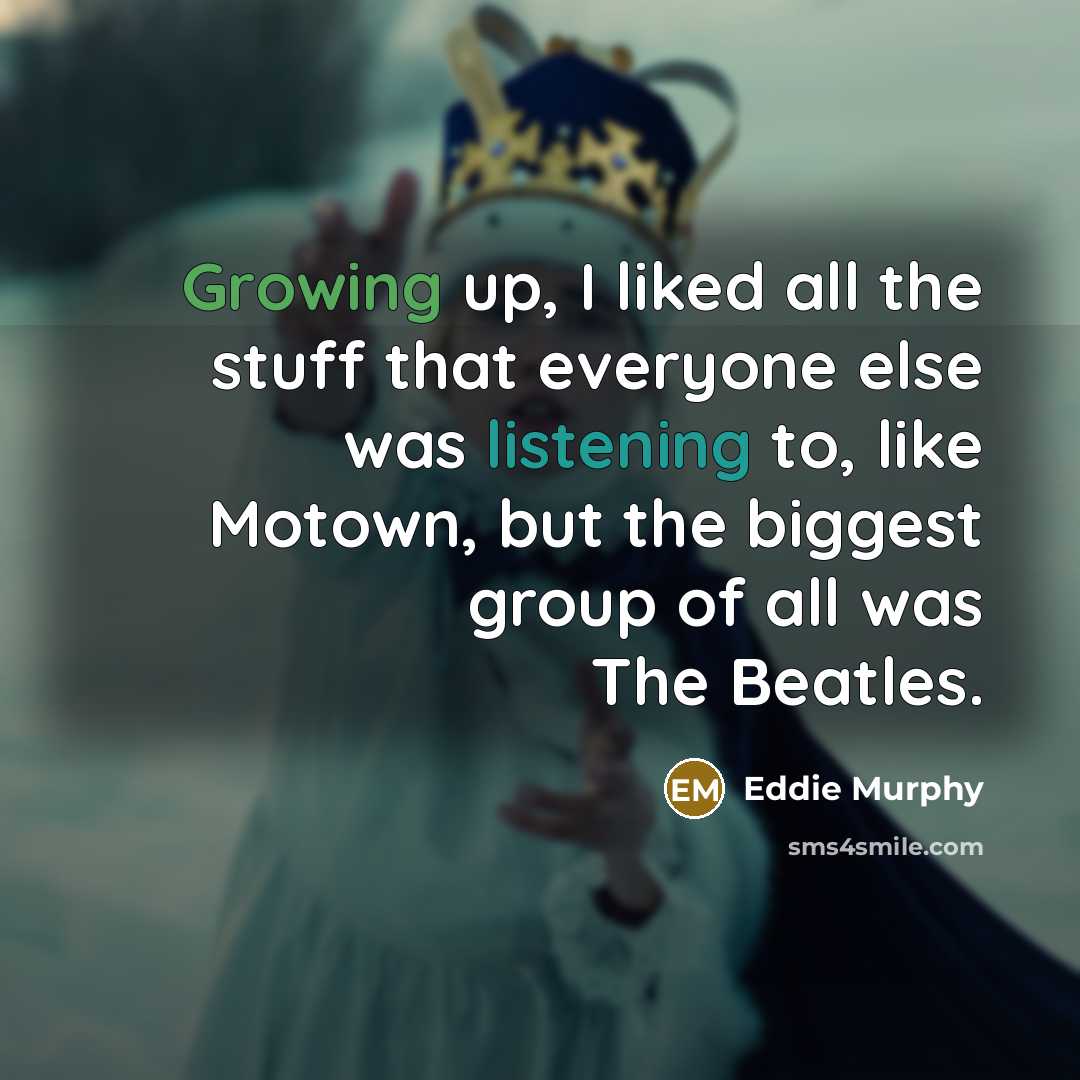 “Growing up, I liked all the stuff that everyone else was listening to, like Motown, but the biggest group of all was The Beatles.” quote by Eddie Murphy