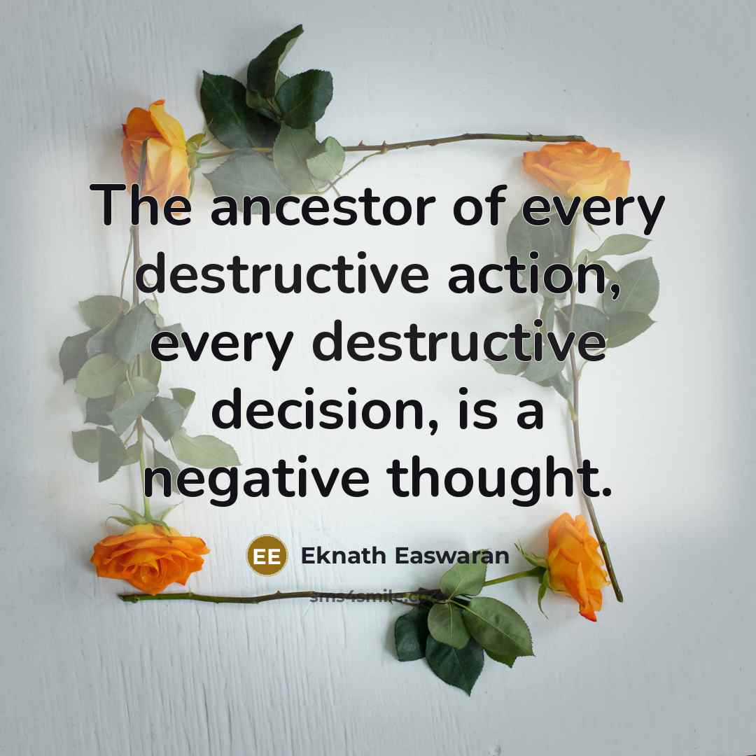 “The ancestor of every destructive action, every destructive decision, is a negative thought.” quote by Eknath Easwaran
