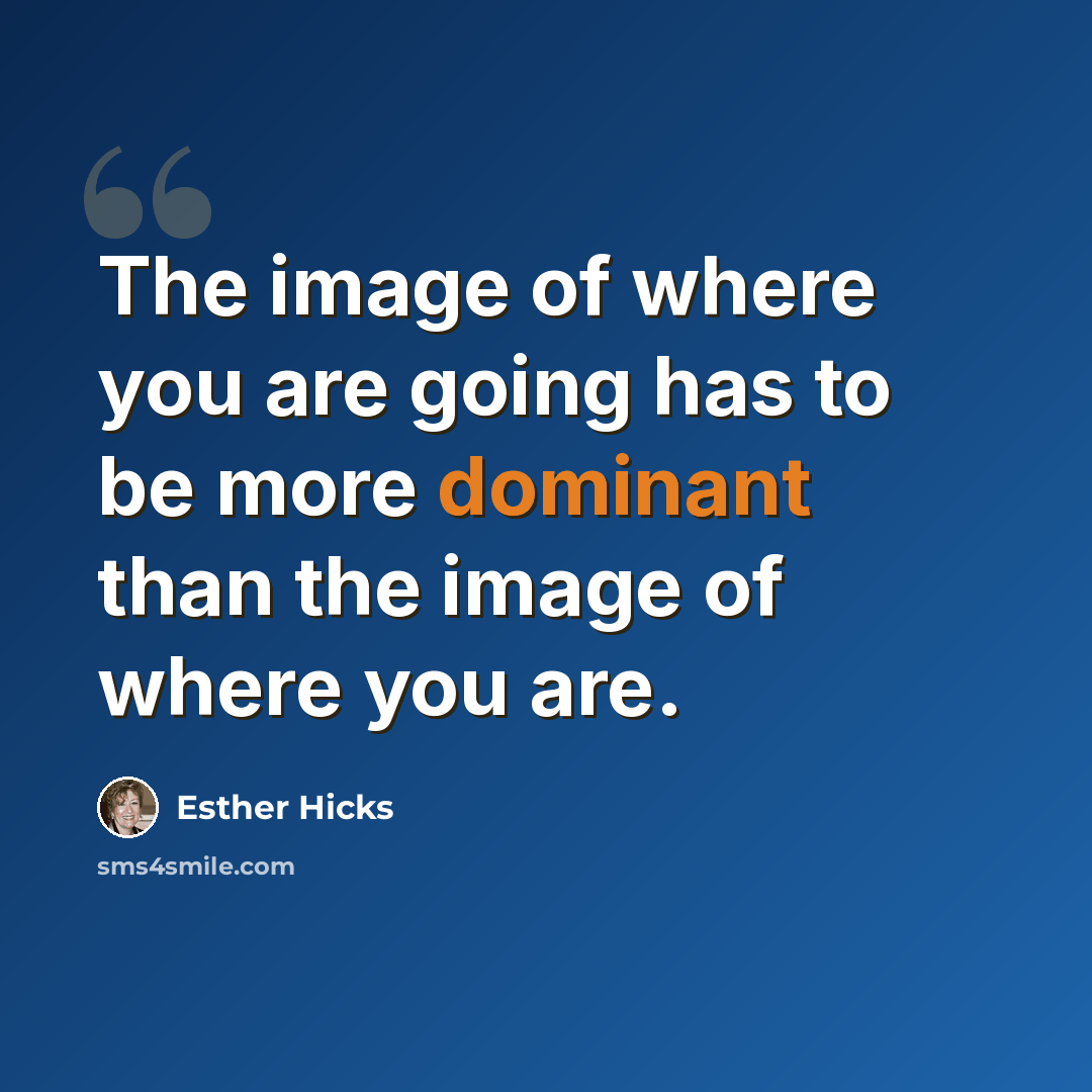 “The image of where you are going has to be more dominant than the image of where you are.” quote by Esther Hicks
