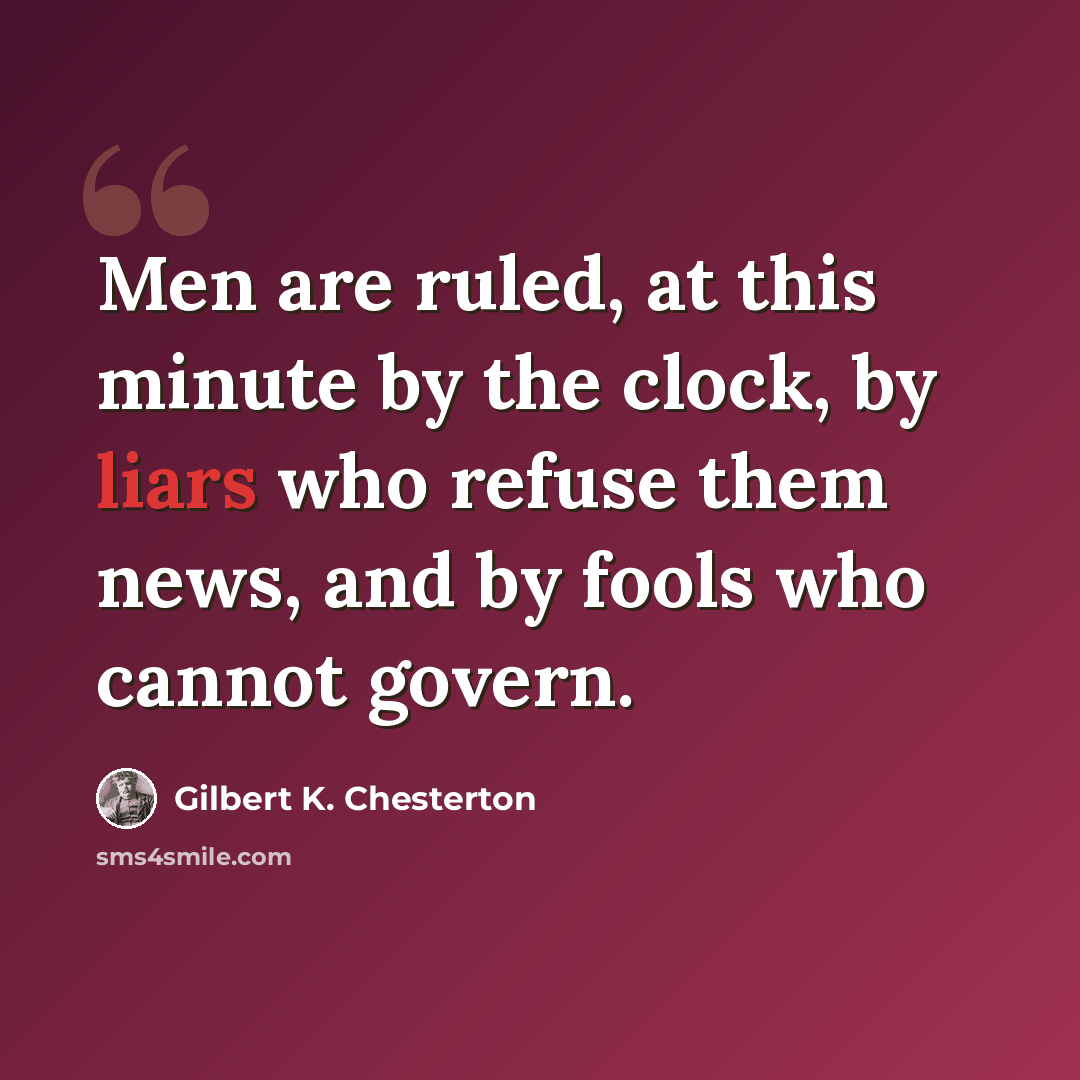 “Men are ruled, at this minute by the clock, by liars who refuse them news, and by fools who cannot govern.” quote by Gilbert K. Chesterton
