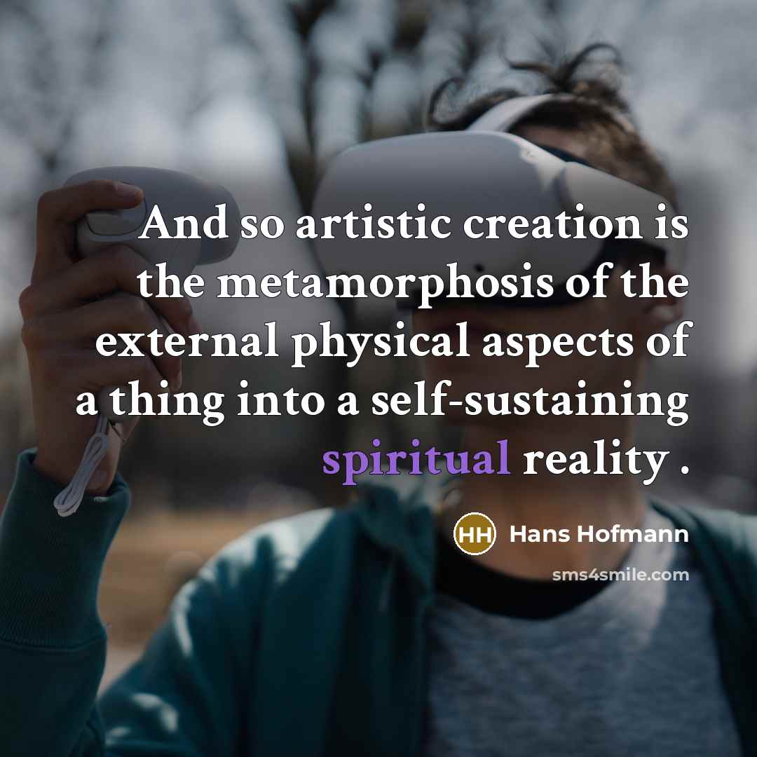 “And so artistic creation is the metamorphosis of the external physical aspects of a thing into a self-sustaining spiritual reality .” quote by Hans Hofmann