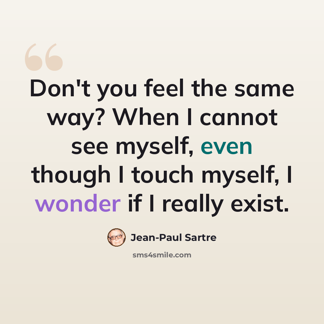 “Don't you feel the same way? When I cannot see myself, even though I touch myself, I wonder if I really exist.” quote by Jean-Paul Sartre