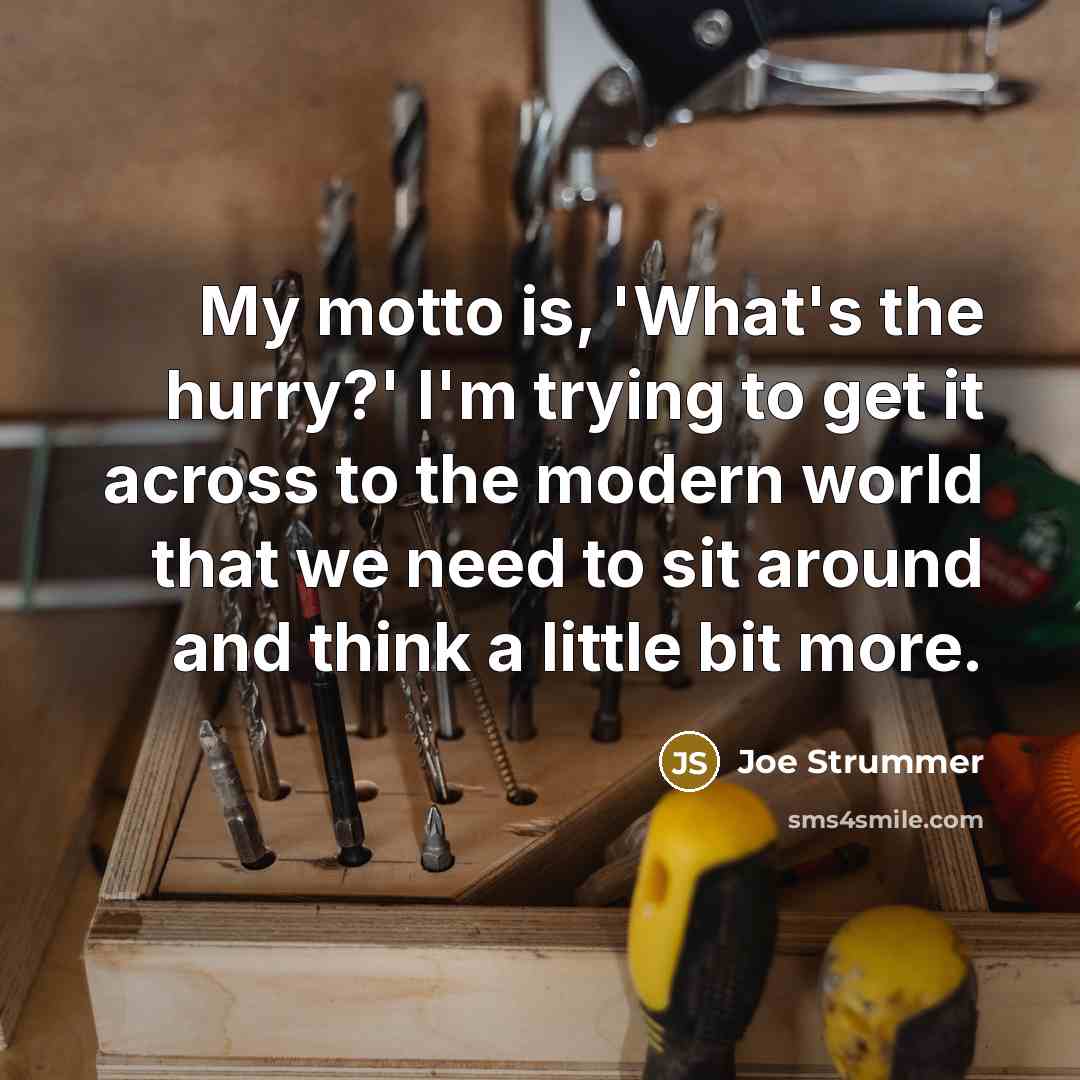 “My motto is, 'What's the hurry?' I'm trying to get it across to the modern world that we need to sit around and think a little bit more.” quote by Joe Strummer
