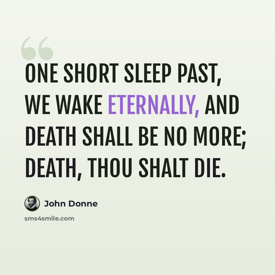 “One short sleep past, we wake eternally, And Death shall be no more; Death, thou shalt die.” quote by John Donne