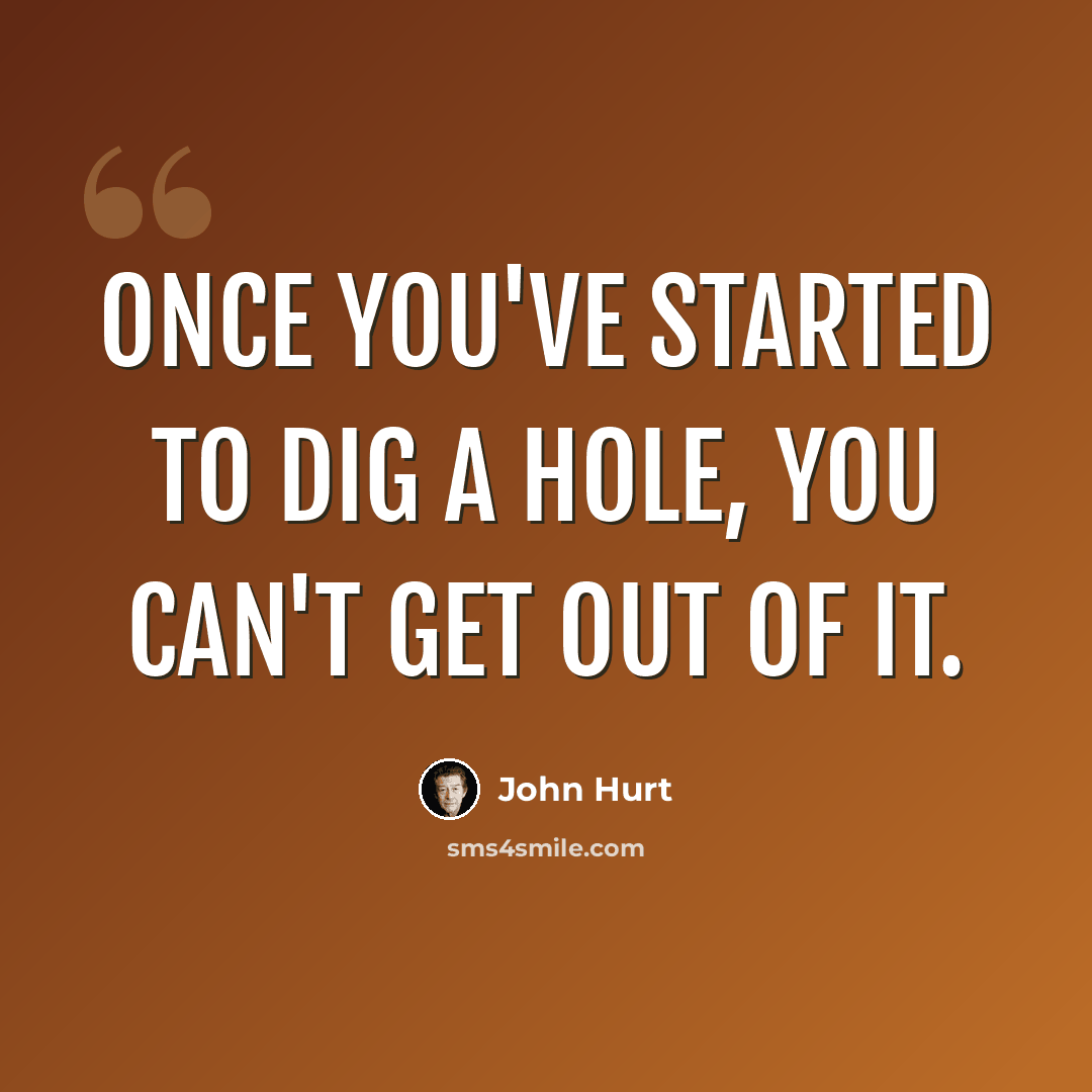 “Once you've started to dig a hole, you can't get out of it.” quote by John Hurt