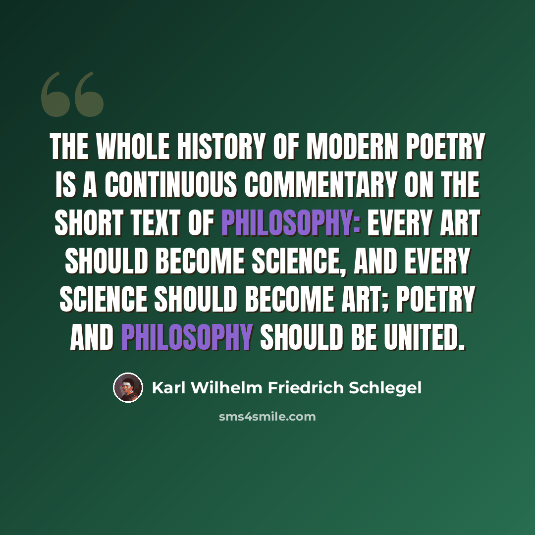“The whole history of modern poetry is a continuous commentary on the short text of philosophy: every art should become science, and every science should become art; poetry and philosophy should be united.” quote by Karl Wilhelm Friedrich Schlegel