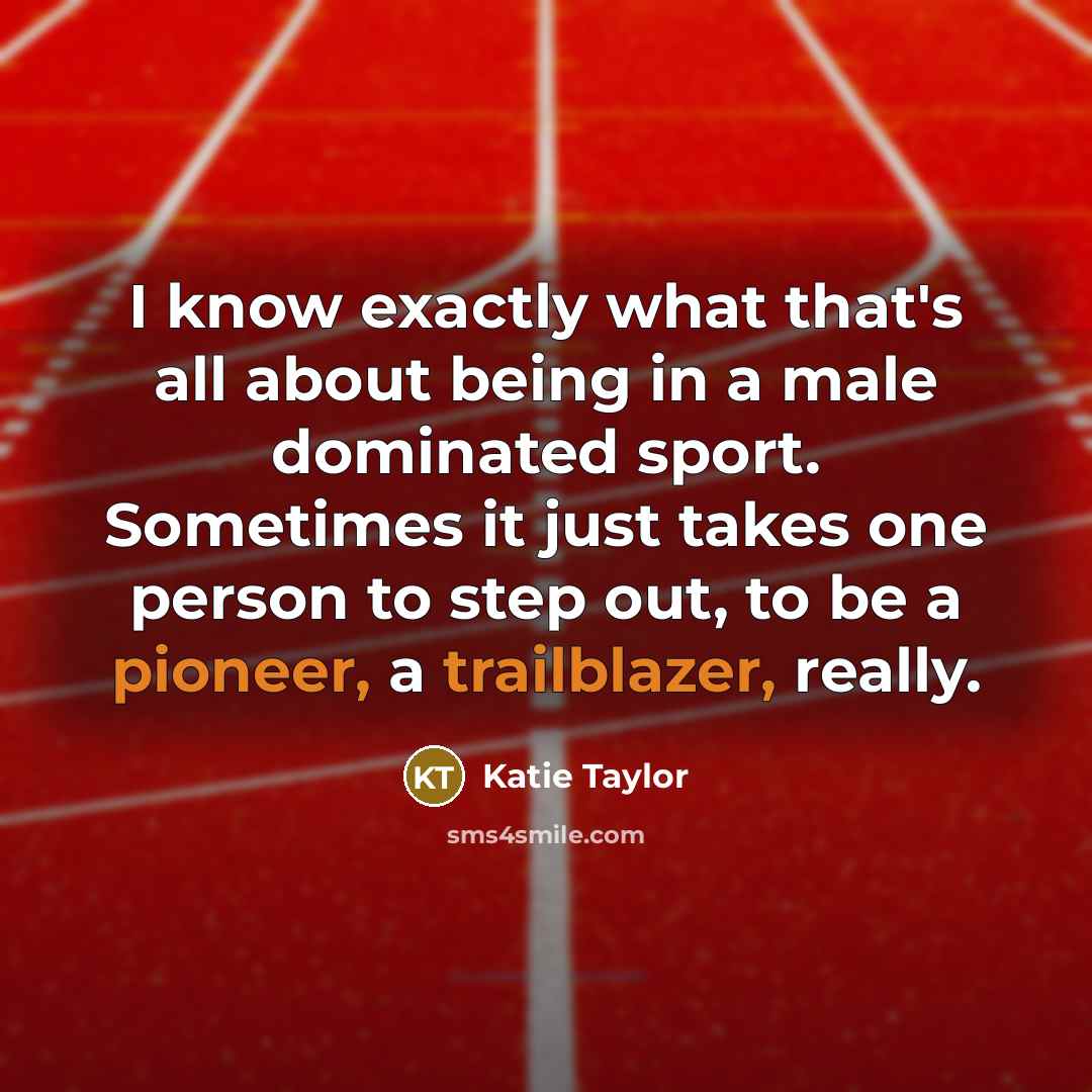 “I know exactly what that's all about being in a male dominated sport. Sometimes it just takes one person to step out, to be a pioneer, a trailblazer, really.” quote by Katie Taylor