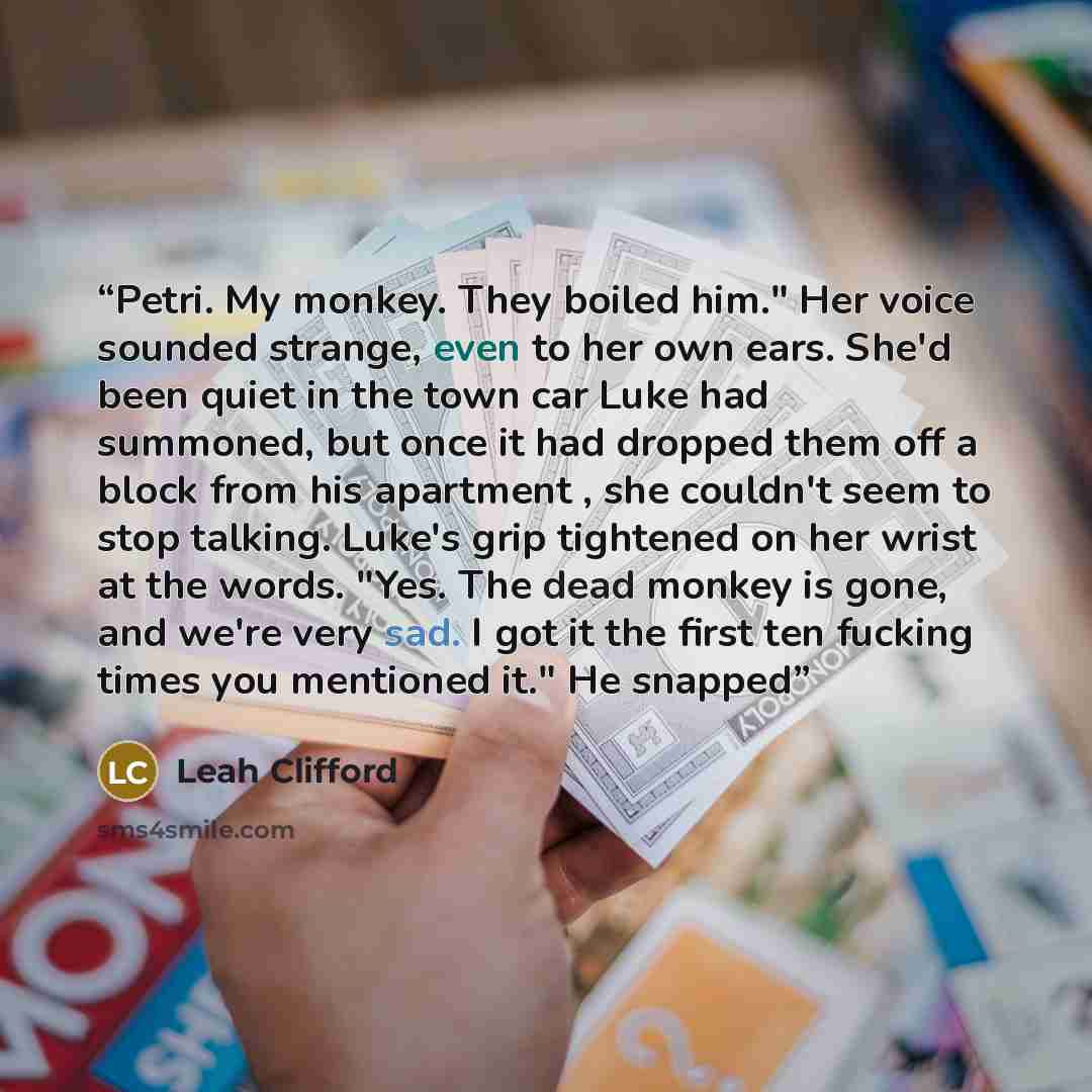 “Petri. My monkey. They boiled him." Her voice sounded strange, even to her own ears. She'd been quiet in the town car Luke had summoned, but once it had dropped them off a block from his apartment , she couldn't seem to stop talking. Luke's grip tightened on her wrist at the words. "Yes. The dead…” quote by Leah Clifford