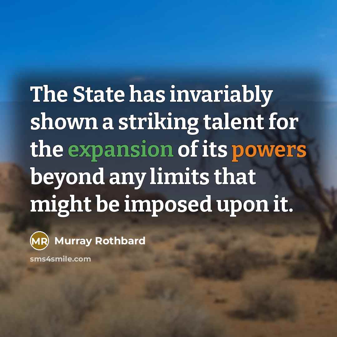 “The State has invariably shown a striking talent for the expansion of its powers beyond any limits that might be imposed upon it.” quote by Murray Rothbard