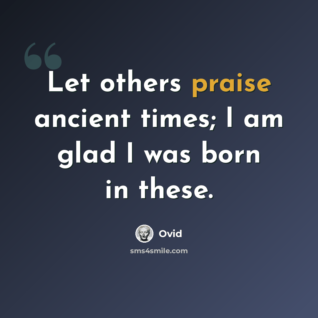 “Let others praise ancient times; I am glad I was born in these.” quote by Ovid