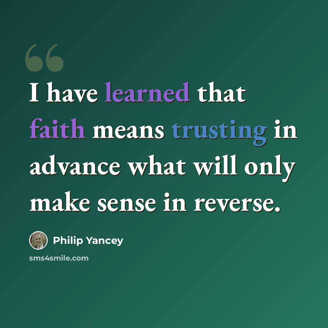 “I have learned that faith means trusting in advance what will only make sense in reverse.” quote by Philip Yancey