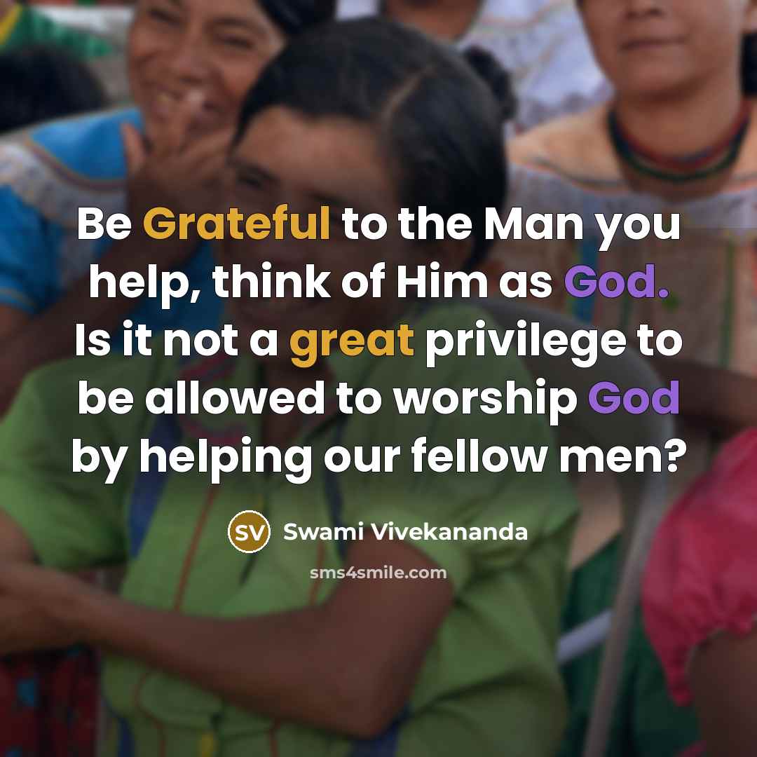“Be Grateful to the Man you help, think of Him as God. Is it not a great privilege to be allowed to worship God by helping our fellow men?” quote by Swami Vivekananda