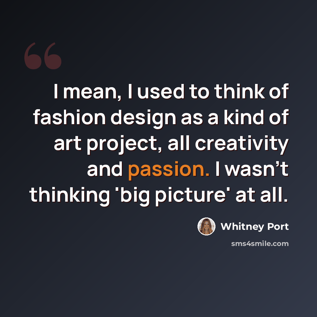 “I mean, I used to think of fashion design as a kind of art project, all creativity and passion. I wasn't thinking 'big picture' at all.” quote by Whitney Port
