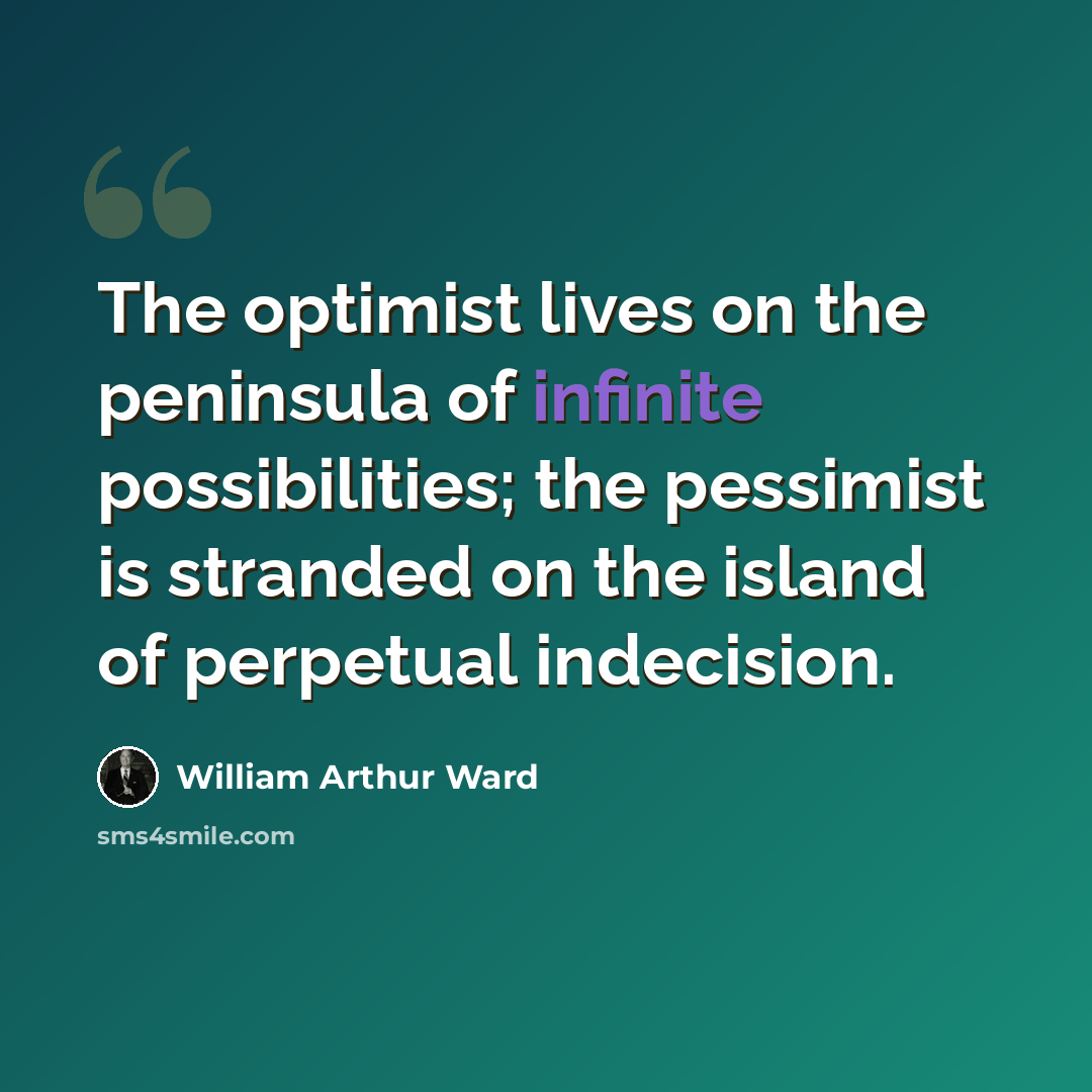 “The optimist lives on the peninsula of infinite possibilities; the pessimist is stranded on the island of perpetual indecision.” quote by William Arthur Ward