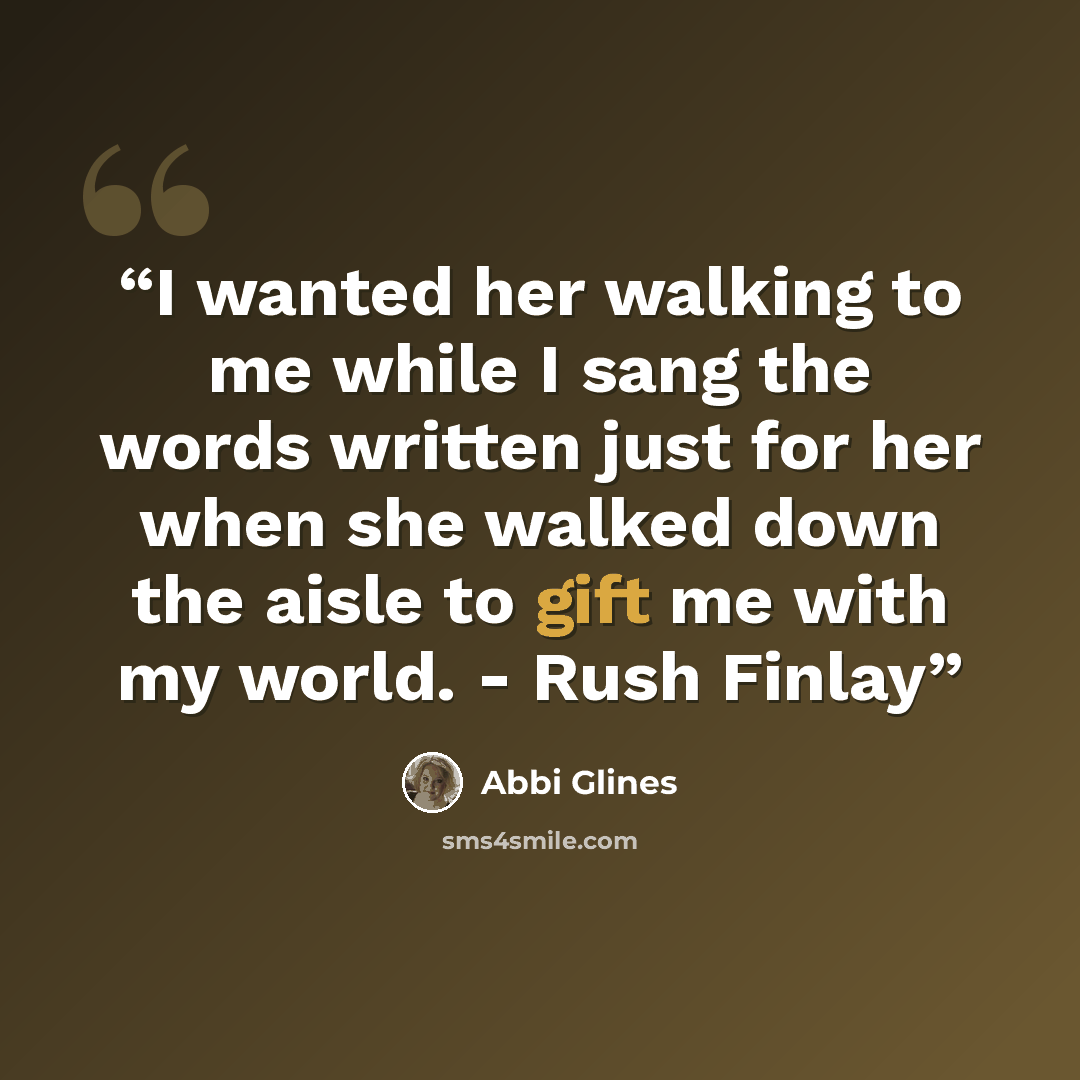 “I wanted her walking to me while I sang the words written just for her when she walked down the aisle to gift me with my world. - Rush Finlay” quote by Abbi Glines